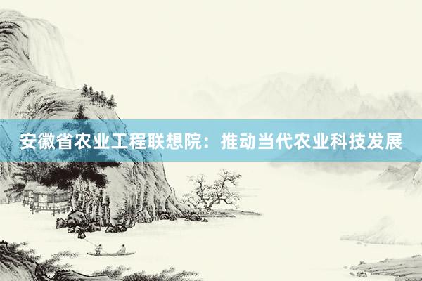 安徽省农业工程联想院：推动当代农业科技发展