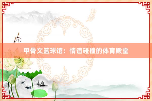 甲骨文篮球馆：情谊碰撞的体育殿堂