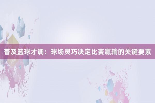 普及篮球才调：球场灵巧决定比赛赢输的关键要素