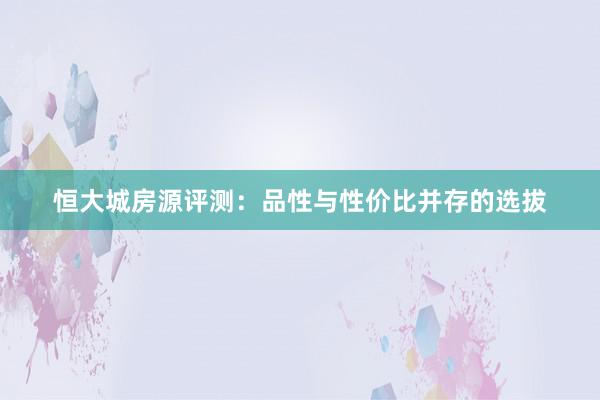 恒大城房源评测：品性与性价比并存的选拔